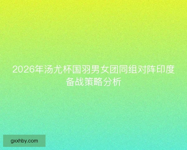 2026年汤尤杯国羽男女团同组对阵印度备战策略分析