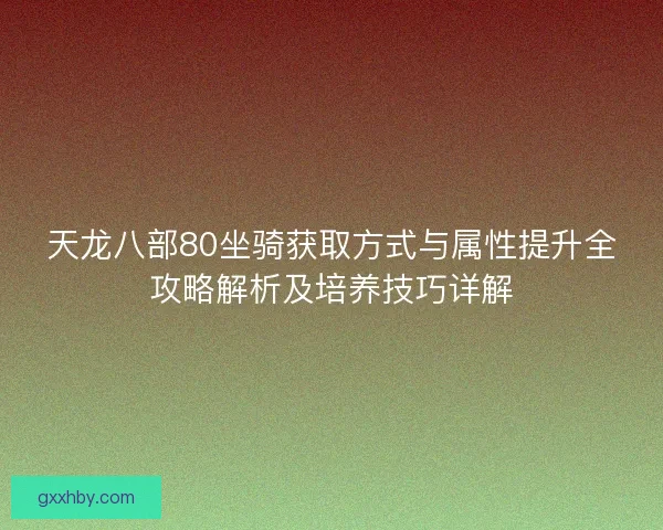 天龙八部80坐骑获取方式与属性提升全攻略解析及培养技巧详解