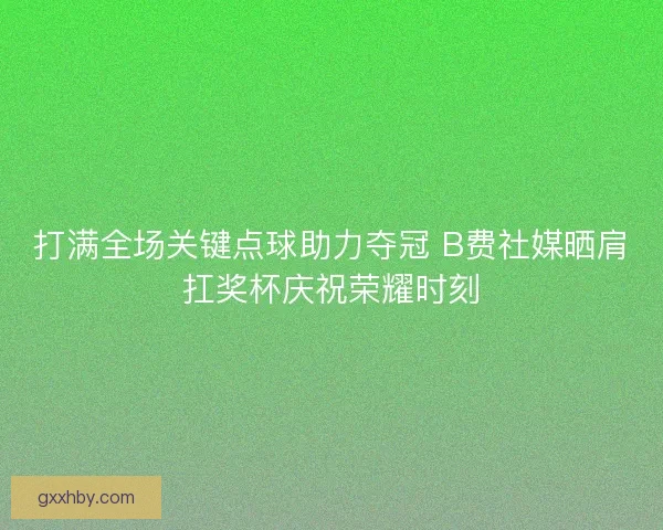 打满全场关键点球助力夺冠 B费社媒晒肩扛奖杯庆祝荣耀时刻