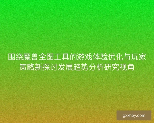 围绕魔兽全图工具的游戏体验优化与玩家策略新探讨发展趋势分析研究视角